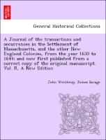 A Journal of the transactions and occurrences in the Settlement of Massachusetts, and the other New England Colonies, from the year 1630 to 1644, and now first published from a correct copy of the original manuscript. Vol. II, A New Edition