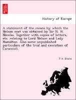 A statement of the means by which the Nelson coat was obtained by Sir N. H. Nicolas. Together with copies of letters, etc. relating to Lord Nelson and Lady Hamilton. Also some unpublished particulars of the trial and execution of Caraccioli