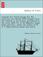 Journal of a Third Voyage for the discovery of a North-West Passage from the Atlantic to the Pacific, performed in the years 1824, 25, in His Majesty's ships Hecla and Fury, under the orders of W. E. P. Illustrated by plates and charts