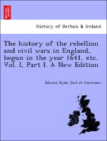 The history of the rebellion and civil wars in England, begun in the year 1641, etc. Vol. I, Part I. A New Edition
