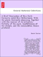 A Brief Description of New-York: formerly called New-Netherlands. With the places thereunto adjoyning. Together with the manner of its scituation, fertility of the soyle, healthfulness of the climate, and the commodities thence produced