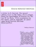 A letter to D. Garrick. The second edition. (Love in the Suds, a town eclogue. Being the lamentation of Roscius for the loss of his Nyky. With annotations by the editor, and an Appendix. [A satire upon David Garrick and Isaac Bickerstaffe.]