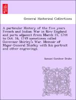 A particular History of the five years French and Indian War in New England and parts adjacent from March 15, 1744 to Oct. 16, 1749 sometimes called Governor Shirley's War. Memoir of Major-General Shirley with his portrait and other engravings