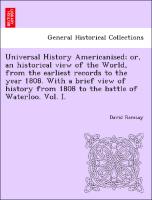 Universal History Americanised, or, an historical view of the World, from the earliest records to the year 1808. With a brief view of history from 1808 to the battle of Waterloo. Vol. I