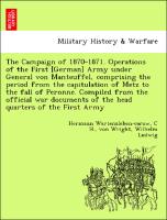 The Campaign of 1870-1871. Operations of the First [German] Army under General von Manteuffel, comprising the period from the capitulation of Metz to the fall of Peronne. Compiled from the official war documents of the head quarters of the First Army
