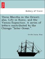 Three Months in the Orient, also, Life in Rome, and the Vienna Exposition. A series of letters contributed to the Chicago "Inter-Ocean."