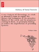 A new Analysis of Chronology, in which an attempt is made to explain the History and Antiquities of the primitive Nations of the world, and the prophecies relating to them, on principles tending to remove the imperfection of preceding Systems
