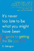 It's Never Too Late to Be What You Might Have Been: A Guide to Getting the Life You Love