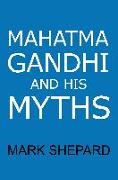 Mahatma Gandhi and His Myths: Civil Disobedience, Nonviolence, and Satyagraha in the Real World (Plus Why It's Gandhi, Not Ghandi)