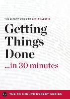 Getting Things Done in 30 Minutes - The Expert Guide to David Allen's Critically Acclaimed Book