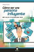 Cómo ser una persona influyente : manual para el comunicador total