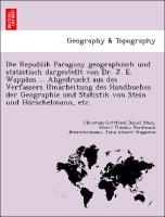 Die Republik Paraguay geographisch und statistisch dargestellt von Dr. J. E. Wappa¨us ... Abgedruckt aus des Verfassers Umarbeitung des Handbuches der Geographie und Statistik von Stein und Ho¨rschelmann, etc