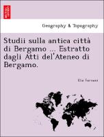 Studii sulla antica citta` di Bergamo ... Estratto dagli Atti del'Ateneo di Bergamo
