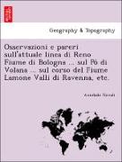 Osservazioni e pareri sull'attuale linea di Reno Fiume di Bologna ... sul Po` di Volana ... sul corso del Fiume Lamone Valli di Ravenna, etc