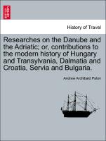 Researches on the Danube and the Adriatic, or, contributions to the modern history of Hungary and Transylvania, Dalmatia and Croatia, Servia and Bulgaria. VOL. I
