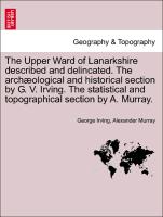 The Upper Ward of Lanarkshire described and delincated. The archæological and historical section by G. V. Irving. The statistical and topographical section by A. Murray. Vol. I