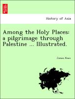 Among the Holy Places: a pilgrimage through Palestine ... Illustrated