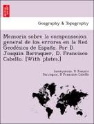 Memoria sobre la compensacion general de los errores en la Red Geode´sica de Espan~a. Por D. Joaquin Barraquer, D. Francisco Cabello. [With plates.]