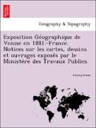 Exposition Ge´ographique de Venise en 1881.-France. Notices sur les cartes, dessins et ouvrages expose´s par le Ministe`re des Travaux Publics