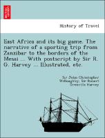 East Africa and its big game. The narrative of a sporting trip from Zanzibar to the borders of the Mesai ... With postscript by Sir R. G. Harvey ... Illustrated, etc