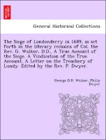 The Siege of Londonderry in 1689, as set forth in the literary remains of Col. the Rev. G. Walker, D.D., A True Account of the Siege. A Vindication of the True Account. A Letter on the Treachery of Lundy. Edited by the Rev. P. Dwyer