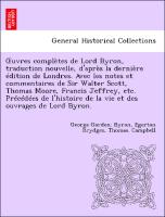 OEuvres complètes de Lord Byron, traduction nouvelle, d'après la dernière édition de Londres. Avec les notes et commentaires de Sir Walter Scott, Thomas Moore, Francis Jeffrey, etc. Précédées de l'histoire de la vie et des ouvrages de Lord Byron