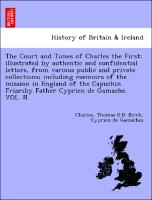 The Court and Times of Charles the First, illustrated by authentic and confidential letters, from various public and private collections, including memoirs of the mission in England of the Capuchin Friarsby Father Cyprien de Gamache. VOL. II
