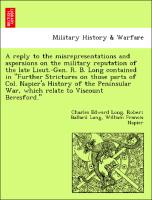 A reply to the misrepresentations and aspersions on the military reputation of the late Lieut.-Gen. R. B. Long contained in "Further Strictures on those parts of Col. Napier's History of the Peninsular War, which relate to Viscount Beresford."