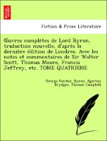 OEuvres complètes de Lord Byron, traduction nouvelle, d'après la dernière édition de Londres. Avec les notes et commentaires de Sir Walter Scott, Thomas Moore, Francis Jeffrey, etc. TOME QUATRIEME