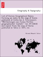 List of Korean Geographical Names forming an index to the map of Korea published at Gotha [in A. Petermann's "Mittheilungen aus Justus Perthes geographischer Anstalt," vol. 29 (1883)] and copied from the map of Korea published in Tokio in 1875, etc