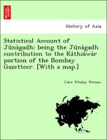 Statistical Account of Ju´na´gadh, being the Ju´na´gadh contribution to the Ka´thia´wa´r portion of the Bombay Gazetteer. [With a map.]