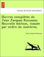 OEuvres comple`tes de Jean Jacques Rousseau. Nouvelle e´dition, classe´e par ordre de matie`res