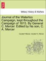 Journal of the Waterloo Campaign, kept throughout the Campaign of 1815. By General C. Mercer. Edited by his son, C. A. Mercer. VOL. I