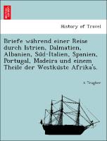 Briefe wa¨hrend einer Reise durch Istrien, Dalmatien, Albanien, Su¨d-Italien, Spanien, Portugal, Madeira und einem Theile der Westku¨ste Afrika's