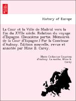 La Cour et la Ville de Madrid vers la fin du XVIIe sie`cle. Relation du voyage d'Espagne. (Deuxie`me partie. Me´moires de la Cour d'Espagne.) Par la Comtesse d'Aulnoy. E´dition nouvelle, revue et annote´e par Mme B. Carey