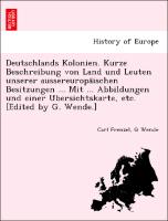 Deutschlands Kolonien. Kurze Beschreibung von Land und Leuten unserer aussereuropa¨ischen Besitzungen ... Mit ... Abbildungen und einer U¨bersichtskarte, etc. [Edited by G. Wende.]