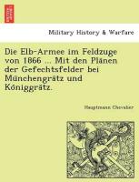 Die Elb-Armee im Feldzuge von 1866 ... Mit den Pla¨nen der Gefechtsfelder bei Mu¨nchengra¨tz und Ko¨niggra¨tz