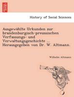Ausgewa¨hlte Urkunden zur brandenburgisch-preussischen Verfassungs- und Verwaltungsgeschichte ... Herausgegeben von Dr. W. Altmann