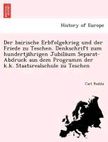 Der bairische Erbfolgekrieg und der Friede zu Teschen. Denkschrift zum hundertja¨hrigen Jubila¨um Separat-Abdruck aus dem Programm der k.k. Staatsrealschule zu Teschen