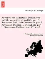 Archives de la Bastille. Documents ine´dits recueillis et publie´s par F. Ravaisson (vol. 1-16, recueillis par F. Ravaisson-Mollien ... et publie´s par L. Ravaisson-Mollien, vol. 17, etc.)