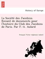 La Socie´te´ des Jacobins. Recueil de documents pour l'histoire du Club des Jacobins de Paris. Par F.-A. Aulard
