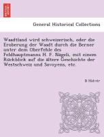 Waadtland wird schweizerisch, oder die Eroberung der Waadt durch die Berner unter dem Oberfehle des Feldhauptmanns H. F. Na¨geli, mit einem Ru¨ckblick auf die a¨ltere Geschichte der Westschweiz und Savoyens, etc