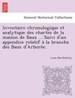 Inventaire chronologique et analytique des chartes de la maison de Baux ... Suivi d'un appendice relatif a` la branche des Baux d'Arbore´e