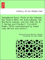 Unexplored Syria. Visits to the Libanus, the Tulu´l el Safa¯, the Anti-Libanus, the Northern Libanus, and the Ala´h. By R. F. Burton and Charles F. Tyrwhitt Drake. [With contributions by Isabel Lady Burton and others.]