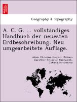 A. C. G. ... vollsta¨ndiges Handbuch der neuesten Erdbeschreibung. Neu umgearbeitete Auflage