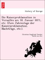 Die Kaiserproklamation in Versailles am 18. Januar 1871, etc. (Zum Jahrestage der Kaiserproklamation. Nachtra¨ge, etc.)