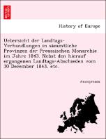 Uebersicht der Landtags-Verhandlungen in sa¨mmtliche Provinzen der Preussischen Monarchie im Jahre 1843. Nebst den hierauf ergangenen Landtags-Abschieden vom 30 December 1843, etc