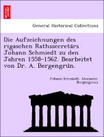 Die Aufzeichnungen des rigaschen Rathssecreta¨rs Johann Schmiedt zu den Jahren 1558-1562. Bearbeitet von Dr. A. Bergengru¨n