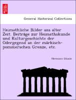 Heimathliche Bilder ans alter Zeit. Beitra¨ge zur Heimathskunde und Kulturgeschichte der Odergegend an der ma¨rkisch-pommerschen Grenze, etc