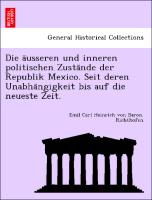 Die a¨usseren und inneren politischen Zusta¨nde der Republik Mexico. Seit deren Unabha¨ngigkeit bis auf die neueste Zeit